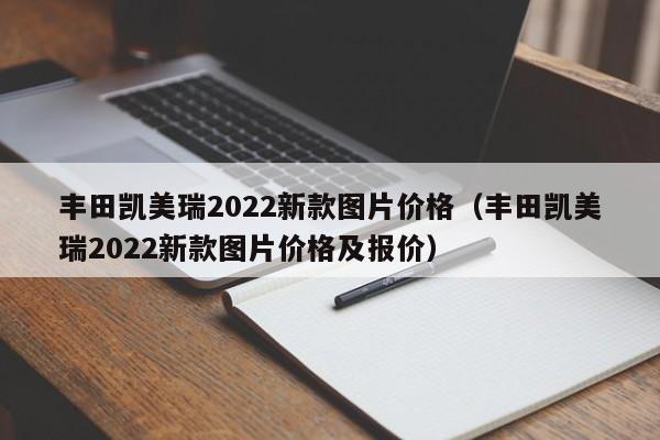 丰田凯美瑞2022新款图片价格（丰田凯美瑞2022新款图片价格及报价）