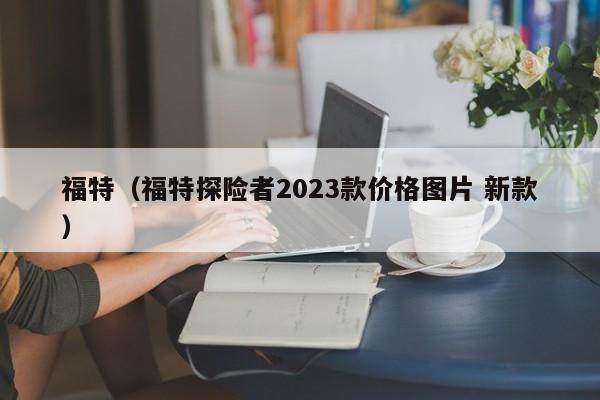 福特（福特探险者2023款价格图片 新款）