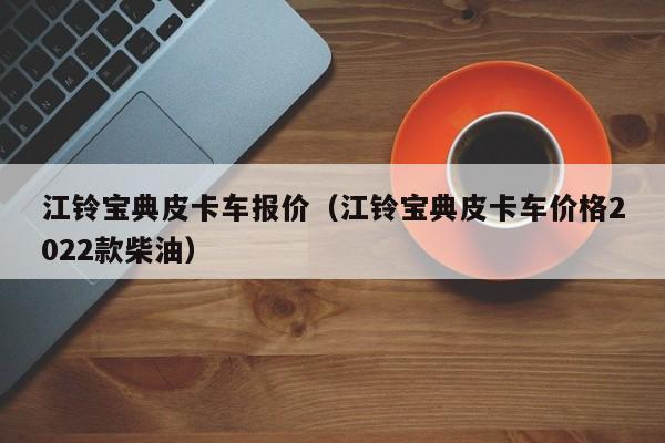 江铃宝典皮卡车报价（江铃宝典皮卡车价格2022款柴油）