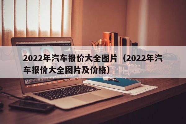 2022年汽车报价大全图片（2022年汽车报价大全图片及价格）