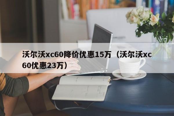 沃尔沃xc60降价优惠15万（沃尔沃xc60优惠23万）