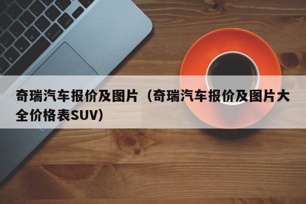 奇瑞汽车报价及图片（奇瑞汽车报价及图片大全价格表SUV）