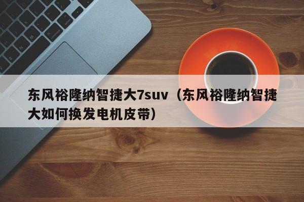 东风裕隆纳智捷大7suv（东风裕隆纳智捷大如何换发电机皮带）