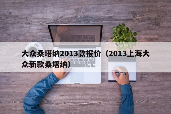 大众桑塔纳2013款报价（2013上海大众新款桑塔纳）