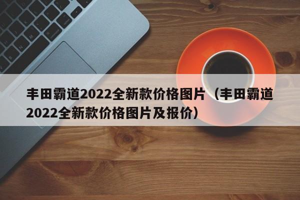 丰田霸道2022全新款价格图片（丰田霸道2022全新款价格图片及报价）