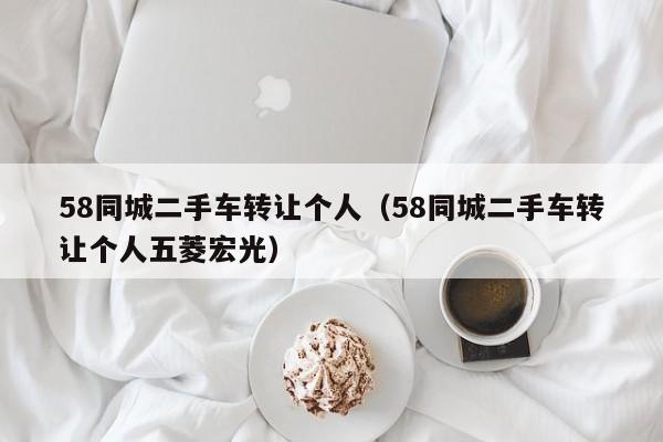 58同城二手车转让个人（58同城二手车转让个人五菱宏光）