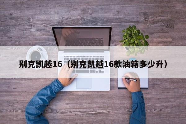 别克凯越16（别克凯越16款油箱多少升）