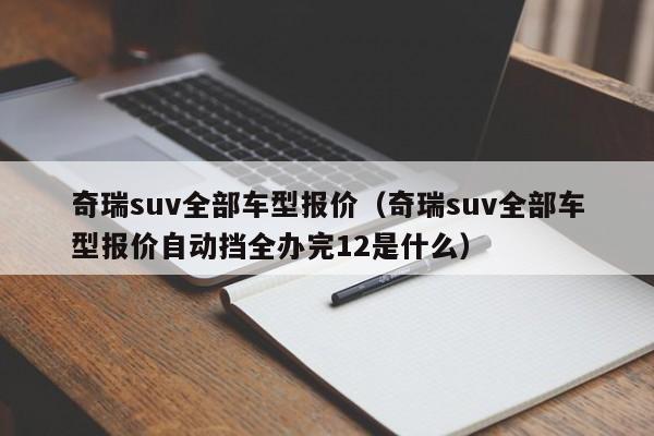 奇瑞suv全部车型报价（奇瑞suv全部车型报价自动挡全办完12是什么）