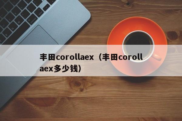 丰田corollaex（丰田corollaex多少钱）