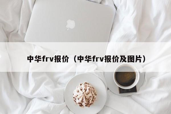 中华frv报价（中华frv报价及图片）