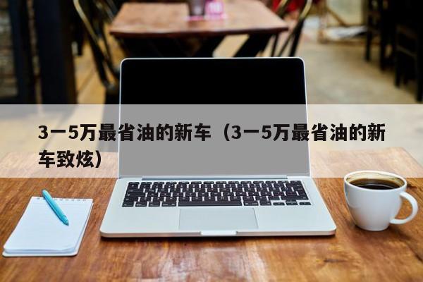 3一5万最省油的新车（3一5万最省油的新车致炫）