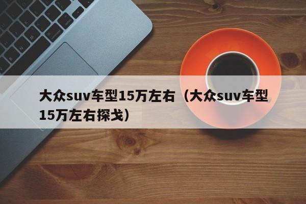 大众suv车型15万左右（大众suv车型15万左右探戈）