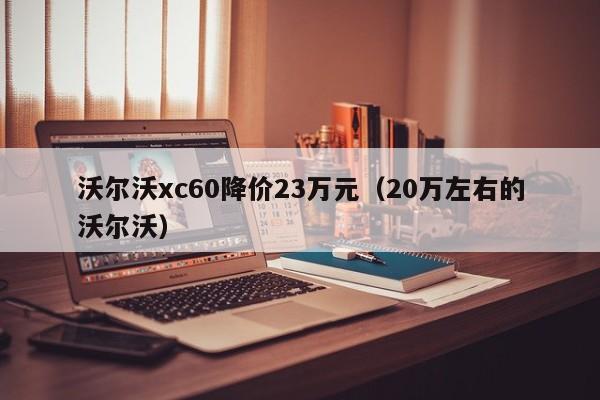 沃尔沃xc60降价23万元（20万左右的沃尔沃）