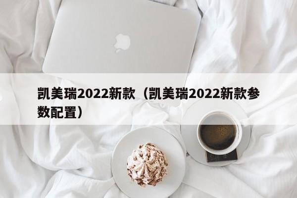 凯美瑞2022新款（凯美瑞2022新款参数配置）