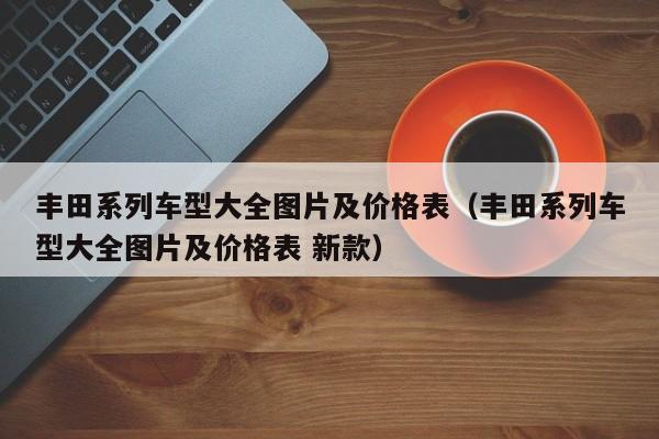 丰田系列车型大全图片及价格表（丰田系列车型大全图片及价格表 新款）