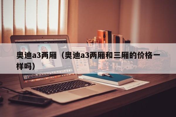 奥迪a3两厢（奥迪a3两厢和三厢的价格一样吗）