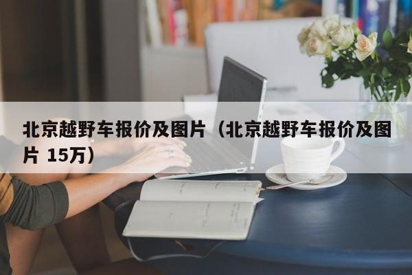 北京越野车报价及图片（北京越野车报价及图片 15万）