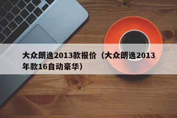 大众朗逸2013款报价（大众朗逸2013年款16自动豪华）