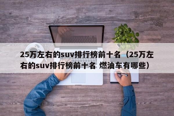 25万左右的suv排行榜前十名（25万左右的suv排行榜前十名 燃油车有哪些）