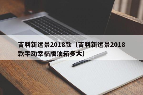 吉利新远景2018款（吉利新远景2018款手动幸福版油箱多大）