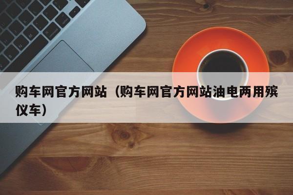 购车网官方网站（购车网官方网站油电两用殡仪车）