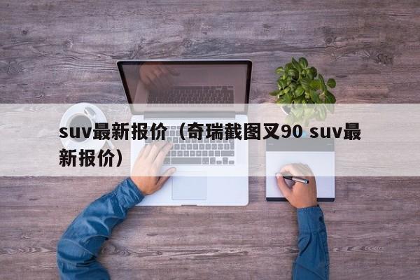 suv最新报价（奇瑞截图叉90 suv最新报价）