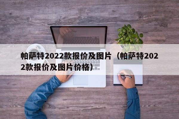 帕萨特2022款报价及图片（帕萨特2022款报价及图片价格）