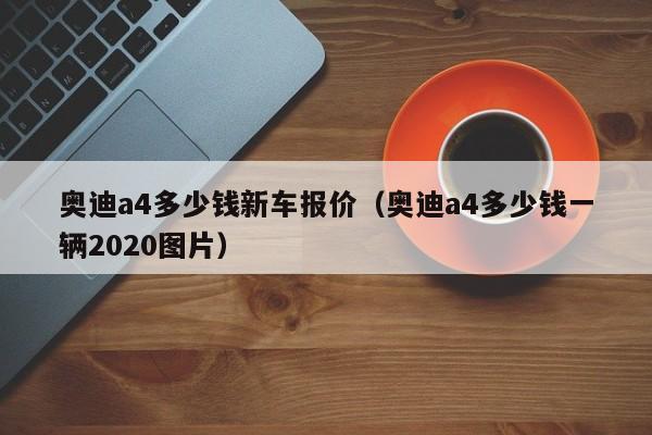 奥迪a4多少钱新车报价（奥迪a4多少钱一辆2020图片）