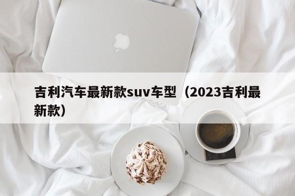 吉利汽车最新款suv车型（2023吉利最新款）