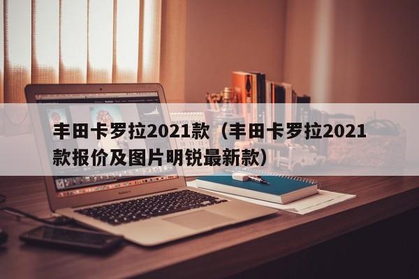 丰田卡罗拉2021款（丰田卡罗拉2021款报价及图片明锐最新款）