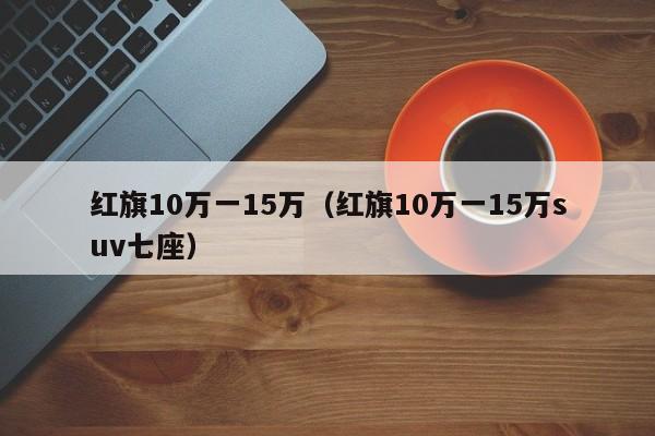 红旗10万一15万（红旗10万一15万suv七座）