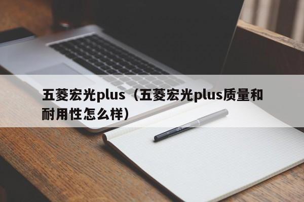 五菱宏光plus（五菱宏光plus质量和耐用性怎么样）