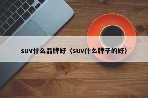 suv什么品牌好（suv什么牌子的好）