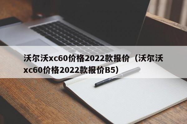 沃尔沃xc60价格2022款报价（沃尔沃xc60价格2022款报价B5）