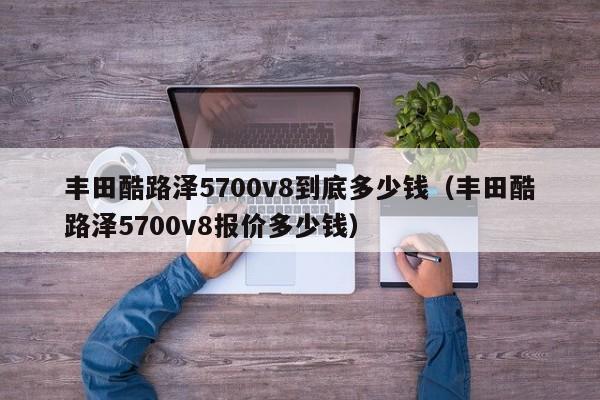 丰田酷路泽5700v8到底多少钱（丰田酷路泽5700v8报价多少钱）