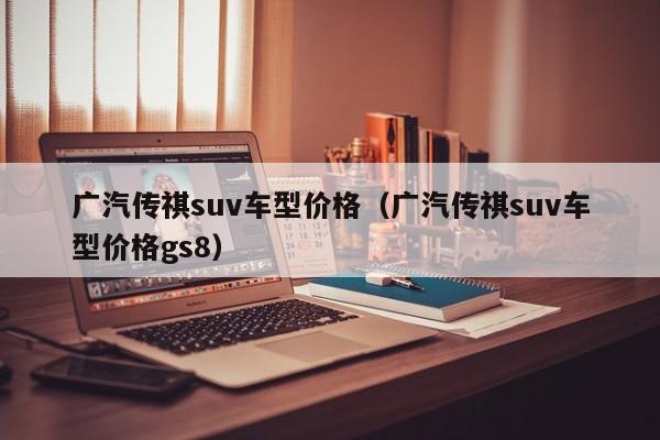 广汽传祺suv车型价格（广汽传祺suv车型价格gs8）