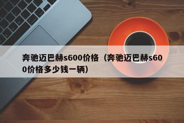 奔驰迈巴赫s600价格（奔驰迈巴赫s600价格多少钱一辆）