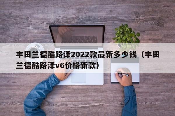 丰田兰德酷路泽2022款最新多少钱（丰田兰德酷路泽v6价格新款）