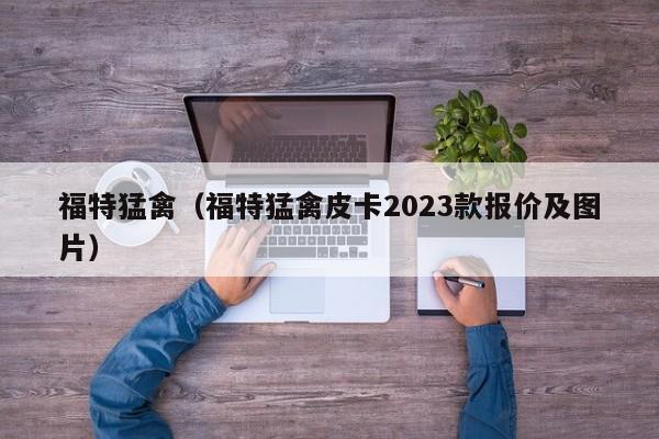 福特猛禽（福特猛禽皮卡2023款报价及图片）