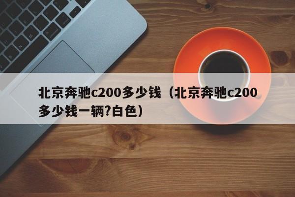 北京奔驰c200多少钱（北京奔驰c200多少钱一辆?白色）