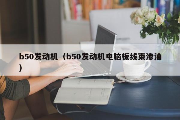 b50发动机（b50发动机电脑板线束渗油）