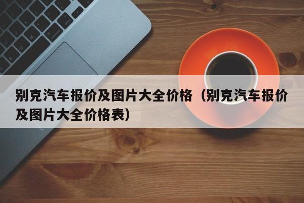 别克汽车报价及图片大全价格（别克汽车报价及图片大全价格表）