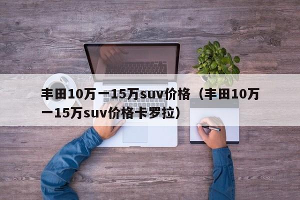 丰田10万一15万suv价格（丰田10万一15万suv价格卡罗拉）