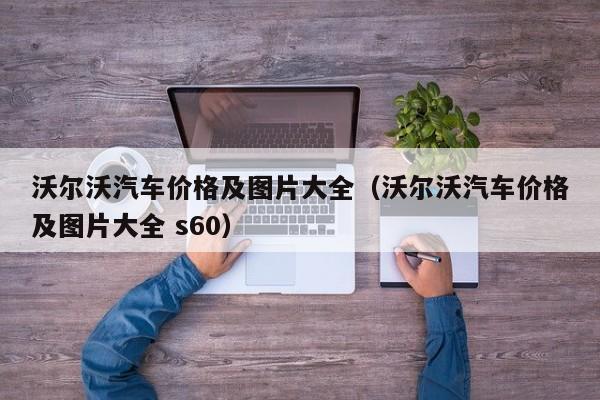 沃尔沃汽车价格及图片大全（沃尔沃汽车价格及图片大全 s60）