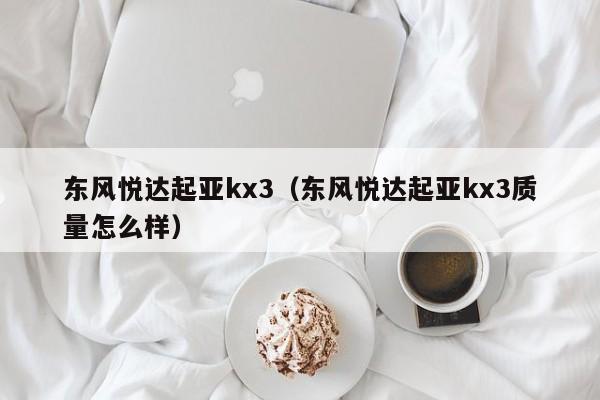 东风悦达起亚kx3（东风悦达起亚kx3质量怎么样）