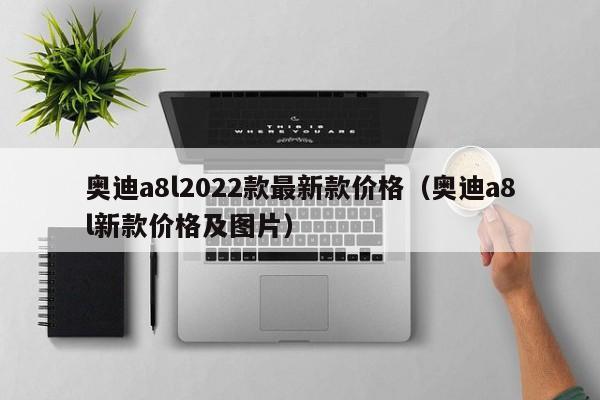 奥迪a8l2022款最新款价格（奥迪a8l新款价格及图片）