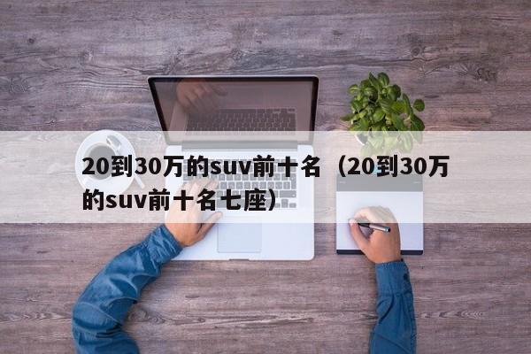 20到30万的suv前十名（20到30万的suv前十名七座）