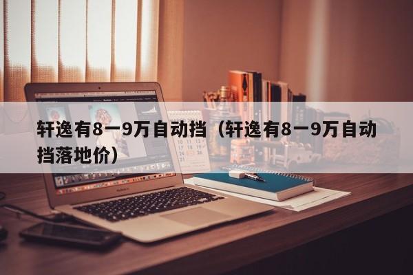 轩逸有8一9万自动挡（轩逸有8一9万自动挡落地价）