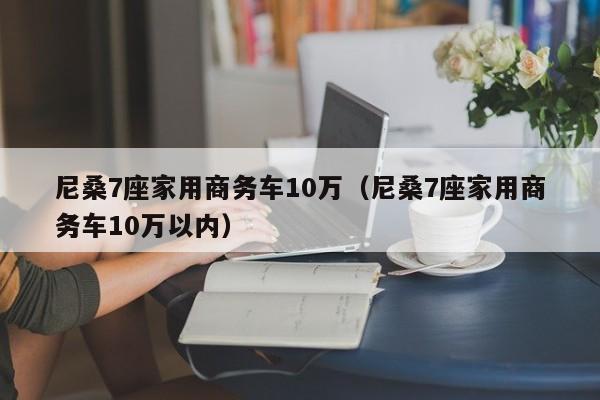 尼桑7座家用商务车10万（尼桑7座家用商务车10万以内）