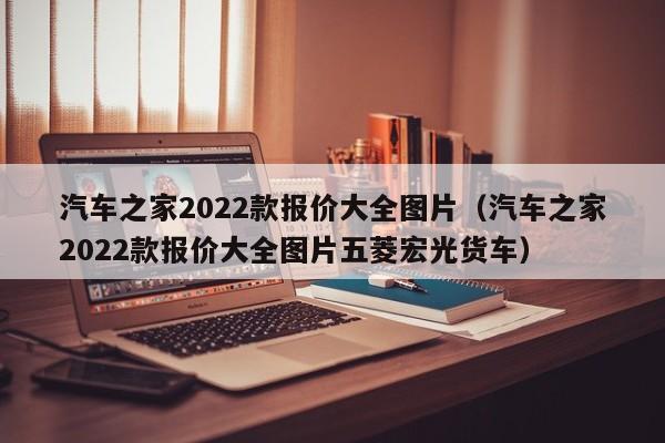 汽车之家2022款报价大全图片（汽车之家2022款报价大全图片五菱宏光货车）